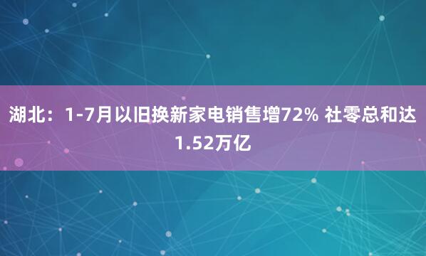 湖北：1-7月以旧换新家电销售增72% 社零总和达1.52万亿